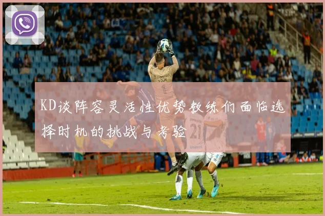KD谈阵容灵活性优势教练们面临选择时机的挑战与考验