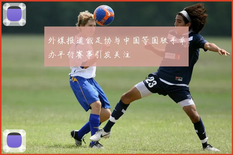 外媒报道俄足协与中国等国联手举办平行赛事引发关注