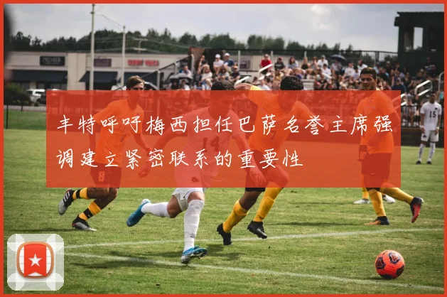 丰特呼吁梅西担任巴萨名誉主席强调建立紧密联系的重要性