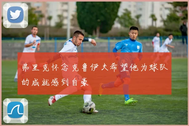 弗里克怀念克鲁伊夫希望他为球队的成就感到自豪