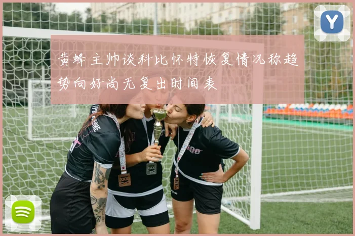 黄蜂主帅谈科比怀特恢复情况称趋势向好尚无复出时间表