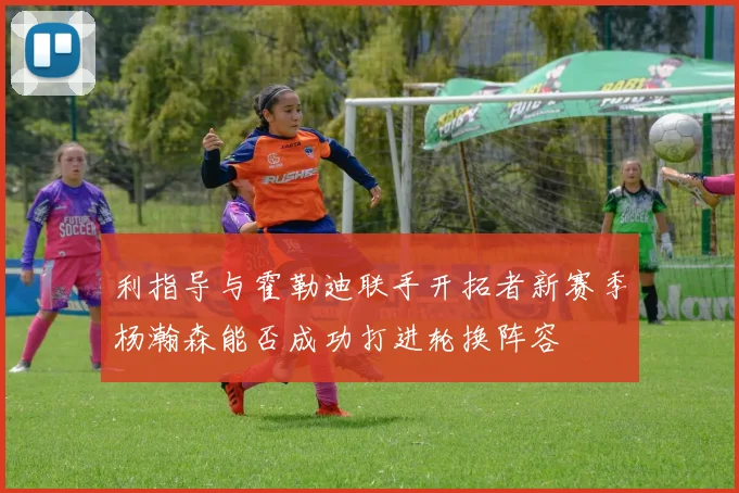 利指导与霍勒迪联手开拓者新赛季杨瀚森能否成功打进轮换阵容