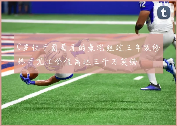 C罗位于葡萄牙的豪宅经过三年装修终于完工价值高达三千万英镑