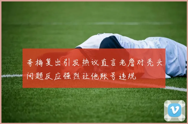 夸梅复出引发热议直言老詹对秃头问题反应强烈让他账号违规