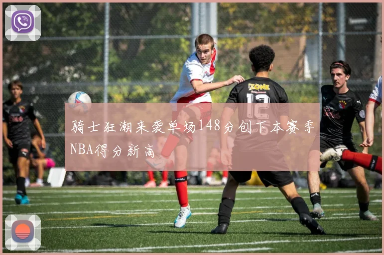 骑士狂潮来袭单场148分创下本赛季NBA得分新高