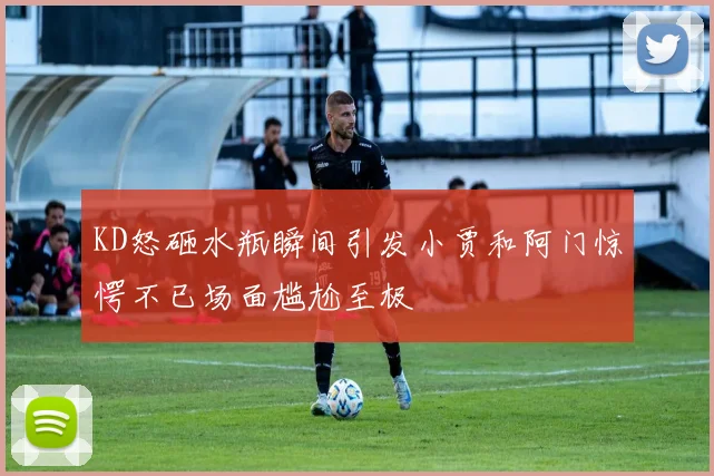 KD怒砸水瓶瞬间引发小贾和阿门惊愕不已场面尴尬至极