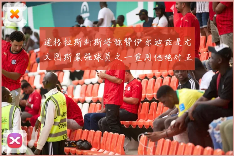 道格拉斯科斯塔称赞伊尔迪兹是尤文图斯最强球员之一重用他绝对正确