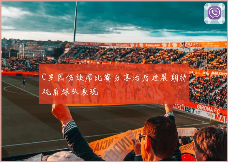 C罗因伤缺席比赛分享治疗进展期待观看球队表现