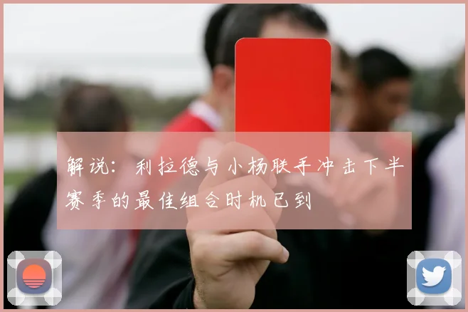 解说：利拉德与小杨联手冲击下半赛季的最佳组合时机已到