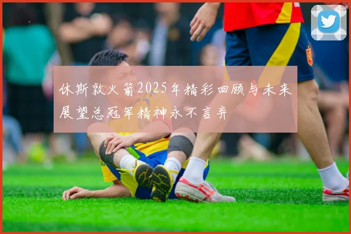 休斯敦火箭2025年精彩回顾与未来展望总冠军精神永不言弃