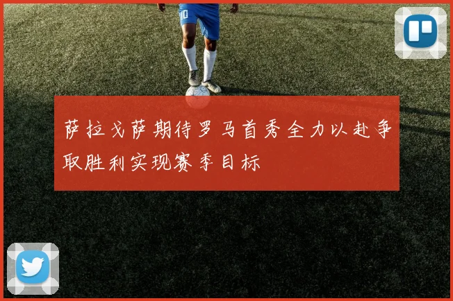 萨拉戈萨期待罗马首秀全力以赴争取胜利实现赛季目标