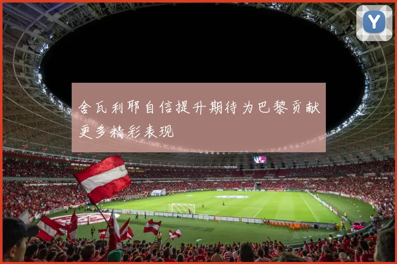 舍瓦利耶自信提升期待为巴黎贡献更多精彩表现