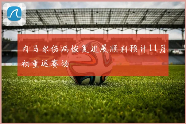 内马尔伤病恢复进展顺利预计11月初重返赛场