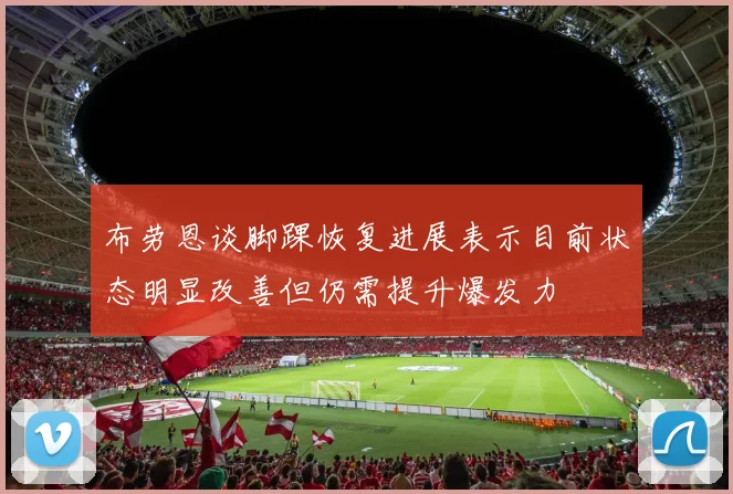 布劳恩谈脚踝恢复进展表示目前状态明显改善但仍需提升爆发力