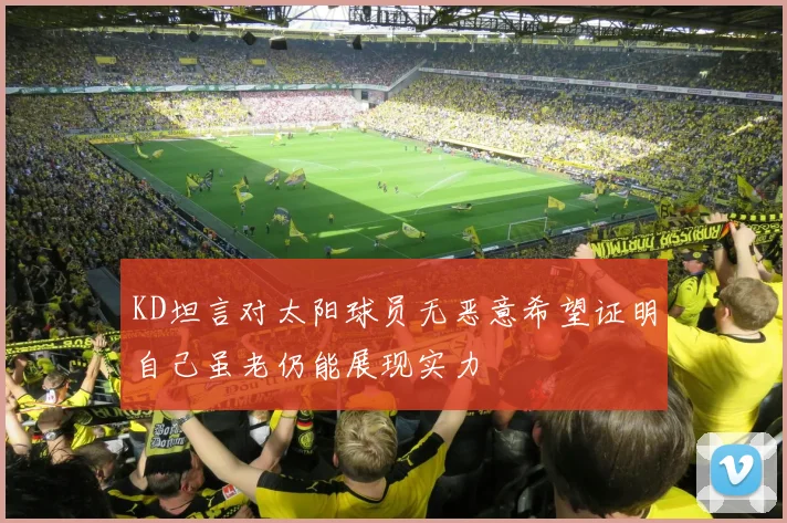KD坦言对太阳球员无恶意希望证明自己虽老仍能展现实力