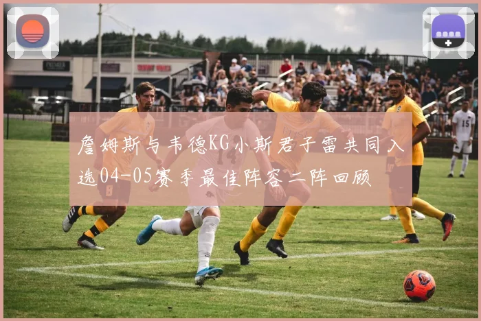 詹姆斯与韦德KG小斯君子雷共同入选04-05赛季最佳阵容二阵回顾