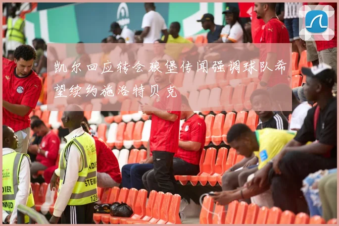凯尔回应转会狼堡传闻强调球队希望续约施洛特贝克