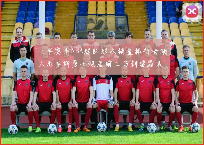 上半赛季NBA球队球衣销量排行榜湖人尼克斯勇士稳居前三马刺雷霆表现抢眼