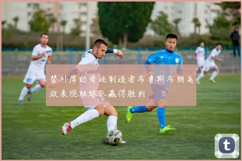 替补席的奇迹制造者布鲁斯布朗高效表现助球队赢得胜利
