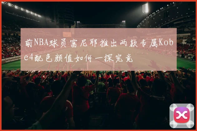 前NBA球员富尼耶推出两款专属Kobe4配色颜值如何一探究竟