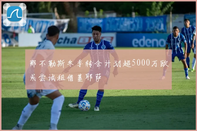 那不勒斯冬季转会计划超5000万欧或尝试租借基耶萨
