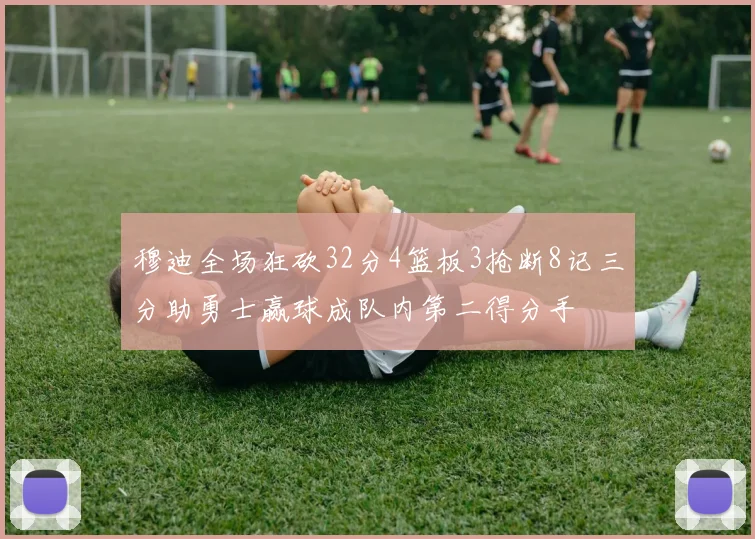 穆迪全场狂砍32分4篮板3抢断8记三分助勇士赢球成队内第二得分手