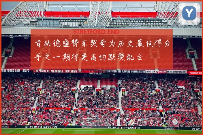 肯纳德盛赞东契奇为历史最佳得分手之一期待更高的默契配合