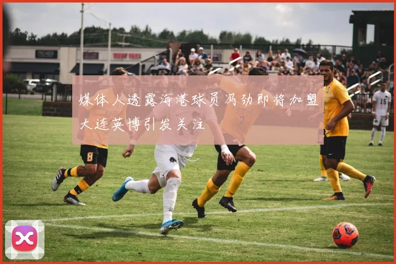 媒体人透露海港球员冯劲即将加盟大连英博引发关注