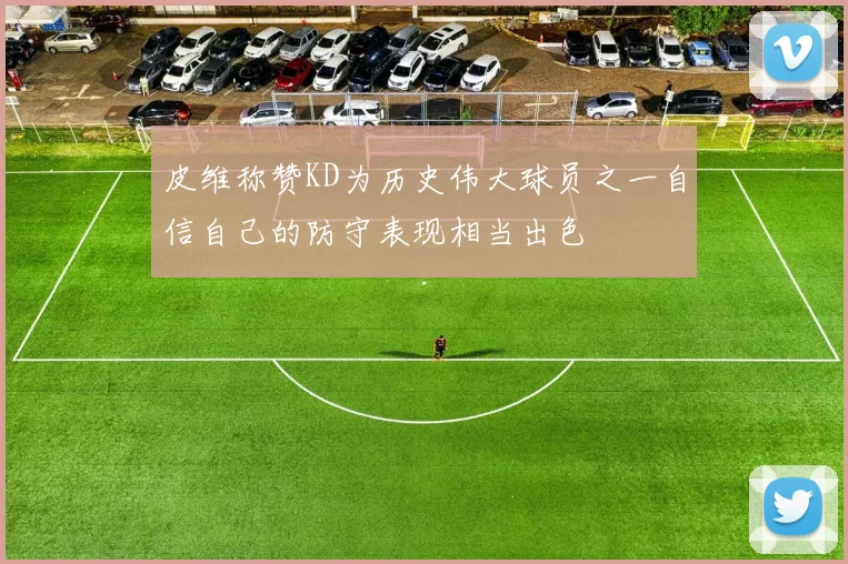 皮维称赞KD为历史伟大球员之一自信自己的防守表现相当出色